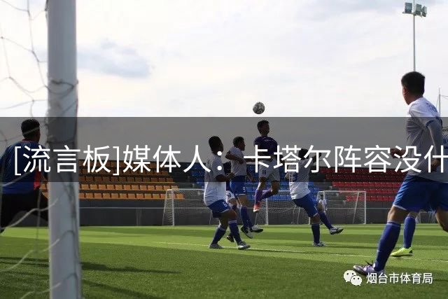 [流言板]媒体人：卡塔尔阵容没什么竞争力，中国男篮还得自己打出来